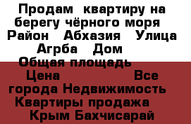 Продам  квартиру на берегу чёрного моря › Район ­ Абхазия › Улица ­ Агрба › Дом ­ 24 › Общая площадь ­ 54 › Цена ­ 2 300 000 - Все города Недвижимость » Квартиры продажа   . Крым,Бахчисарай